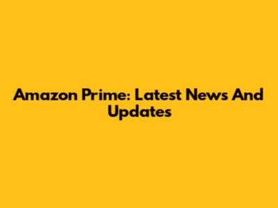 Amazon Prime: Latest News And Updates