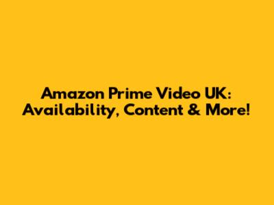 Amazon Prime Video UK: Availability, Content & More!