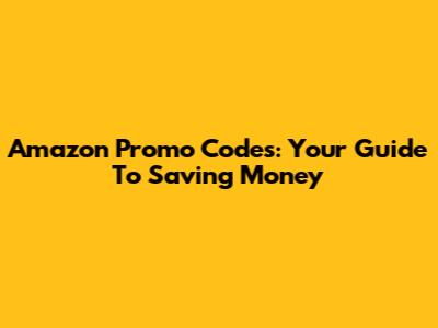 Amazon Promo Codes: Your Guide To Saving Money