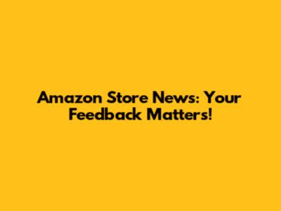 Amazon Store News: Your Feedback Matters!