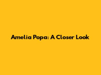 Amelia Popa: A Closer Look
