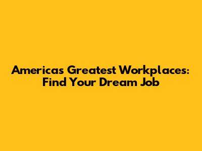 America's Greatest Workplaces: Find Your Dream Job