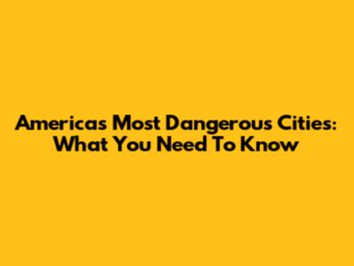 America's Most Dangerous Cities: What You Need To Know