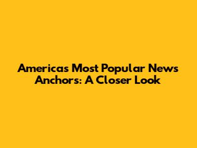 America's Most Popular News Anchors: A Closer Look