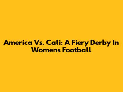 America Vs. Cali: A Fiery Derby In Women's Football