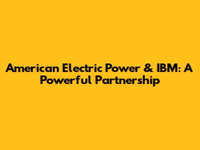American Electric Power & IBM: A Powerful Partnership