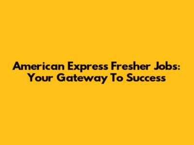 American Express Fresher Jobs: Your Gateway To Success