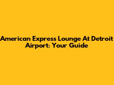 American Express Lounge At Detroit Airport: Your Guide