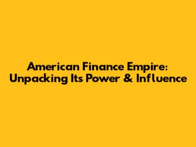 American Finance Empire: Unpacking Its Power & Influence