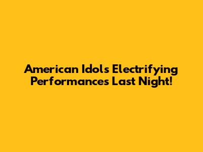 American Idol's Electrifying Performances Last Night!
