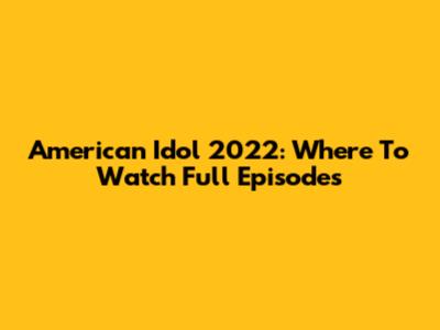 American Idol 2022: Where To Watch Full Episodes
