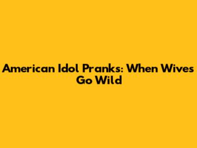 American Idol Pranks: When Wives Go Wild
