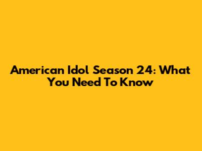 American Idol Season 24: What You Need To Know