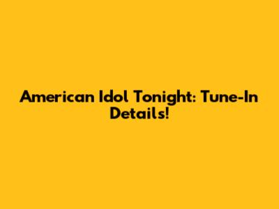 American Idol Tonight: Tune-In Details!