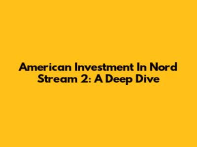 American Investment In Nord Stream 2: A Deep Dive
