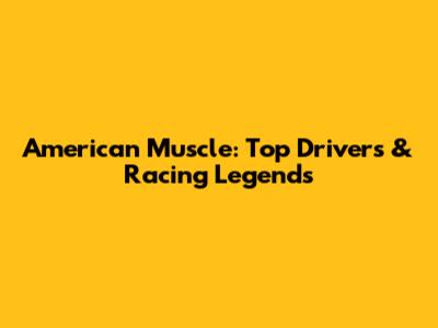 American Muscle: Top Drivers & Racing Legends