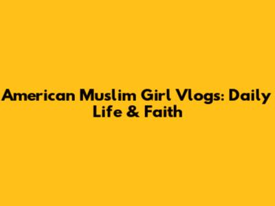 American Muslim Girl Vlogs: Daily Life & Faith