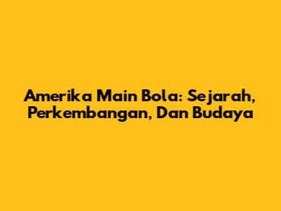 Amerika Main Bola: Sejarah, Perkembangan, Dan Budaya
