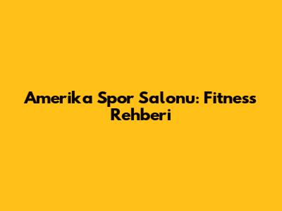 Amerika Spor Salonu: Fitness Rehberi
