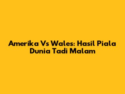 Amerika Vs Wales: Hasil Piala Dunia Tadi Malam