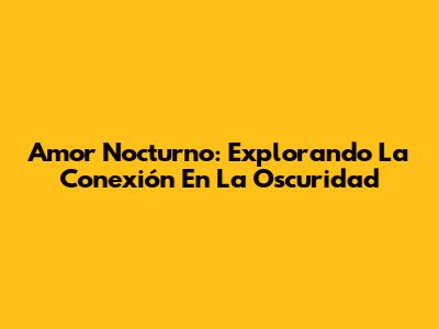 Amor Nocturno: Explorando La Conexión En La Oscuridad