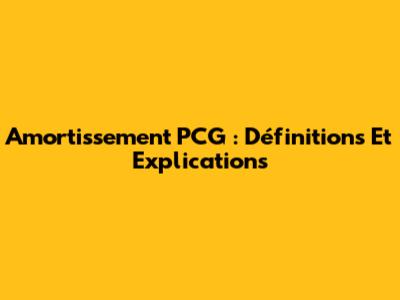 Amortissement PCG : Définitions Et Explications
