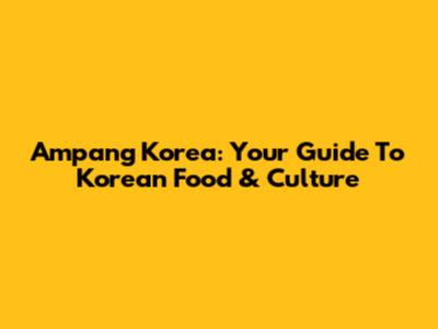 Ampang Korea: Your Guide To Korean Food & Culture