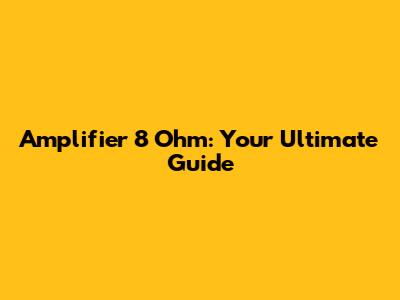 Amplifier 8 Ohm: Your Ultimate Guide