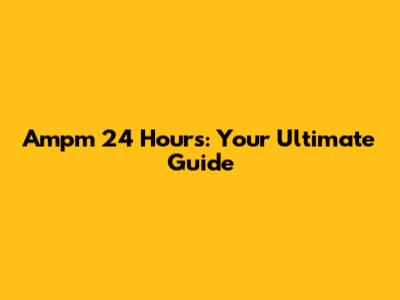 Ampm 24 Hours: Your Ultimate Guide