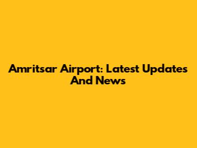 Amritsar Airport: Latest Updates And News