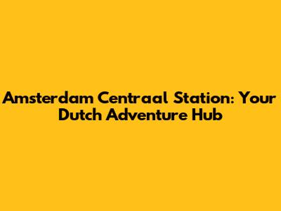 Amsterdam Centraal Station: Your Dutch Adventure Hub