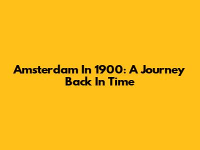 Amsterdam In 1900: A Journey Back In Time