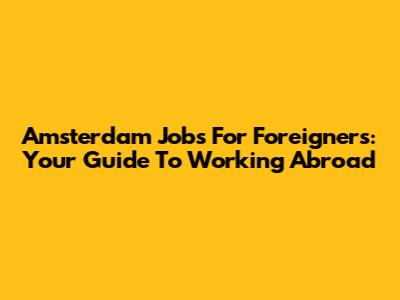 Amsterdam Jobs For Foreigners: Your Guide To Working Abroad