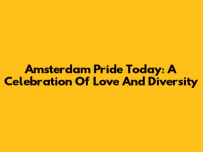 Amsterdam Pride Today: A Celebration Of Love And Diversity