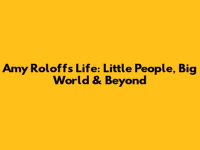 Amy Roloff's Life: Little People, Big World & Beyond