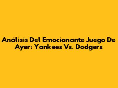 Análisis Del Emocionante Juego De Ayer: Yankees Vs. Dodgers