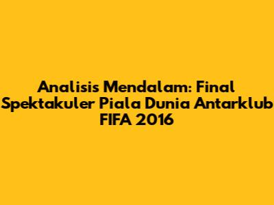 Analisis Mendalam: Final Spektakuler Piala Dunia Antarklub FIFA 2016