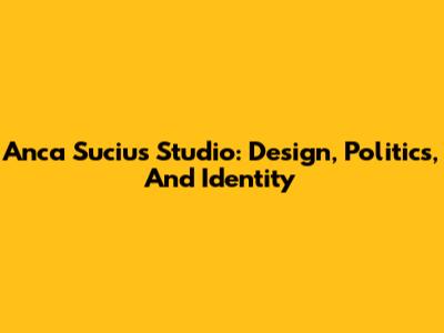 Anca Suciu's Studio: Design, Politics, And Identity