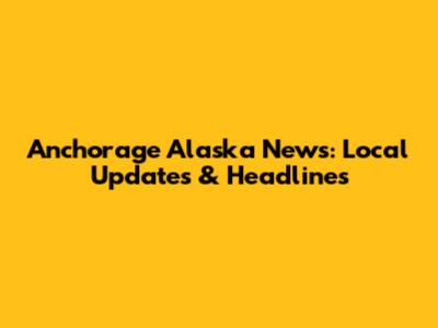 Anchorage Alaska News: Local Updates & Headlines