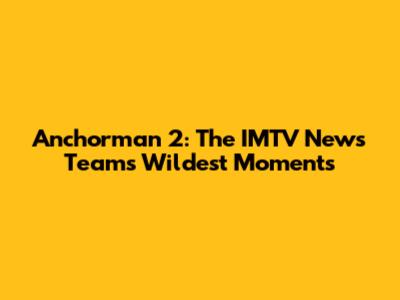 Anchorman 2: The IMTV News Team's Wildest Moments