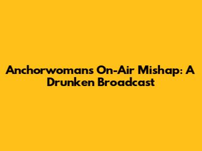 Anchorwoman's On-Air Mishap: A Drunken Broadcast