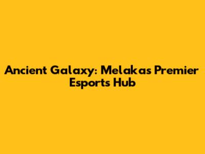 Ancient Galaxy: Melaka's Premier Esports Hub