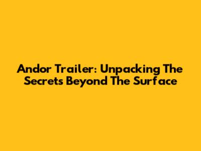 Andor Trailer: Unpacking The Secrets Beyond The Surface