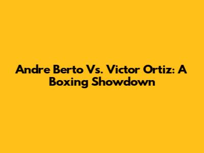 Andre Berto Vs. Victor Ortiz: A Boxing Showdown