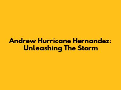Andrew 'Hurricane' Hernandez: Unleashing The Storm