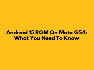Android 15 ROM On Moto G54: What You Need To Know