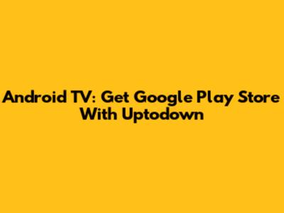 Android TV: Get Google Play Store With Uptodown