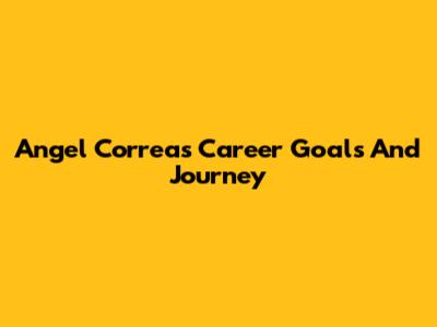 Angel Correa's Career Goals And Journey