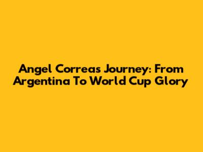Angel Correa's Journey: From Argentina To World Cup Glory