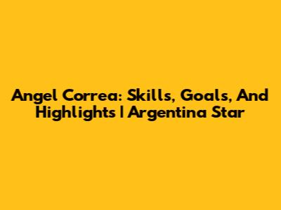 Angel Correa: Skills, Goals, And Highlights | Argentina Star